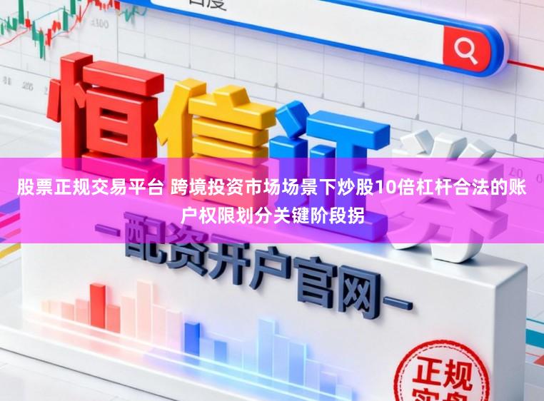 股票正规交易平台 跨境投资市场场景下炒股10倍杠杆合法的账户权限划分关键阶段拐