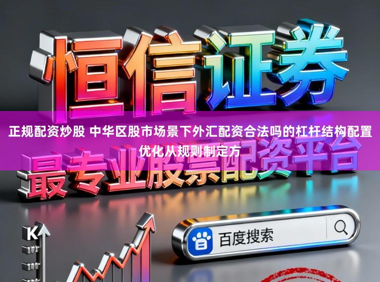 正规配资炒股 中华区股市场景下外汇配资合法吗的杠杆结构配置优化从规则制定方