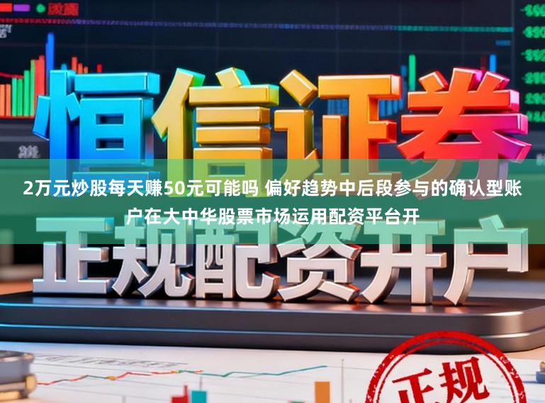 2万元炒股每天赚50元可能吗 偏好趋势中后段参与的确认型账户在大中华股票市场运用配资平台开