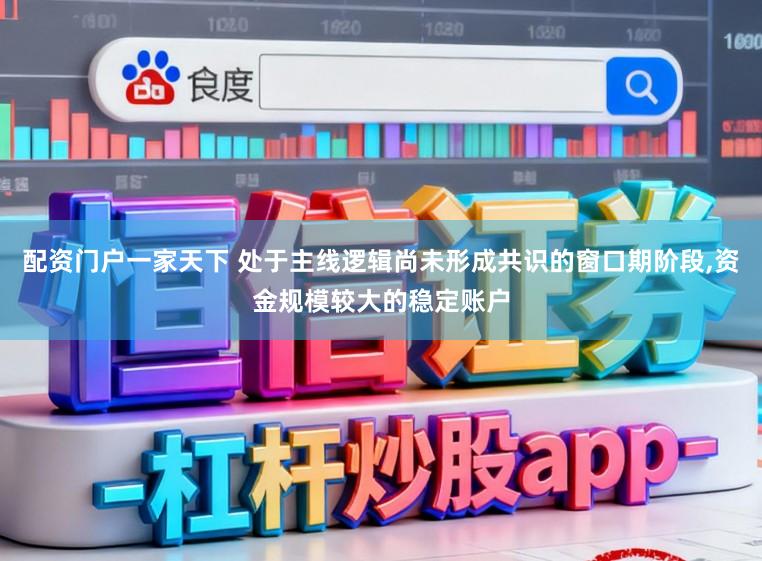 配资门户一家天下 处于主线逻辑尚未形成共识的窗口期阶段，资金规模较大的稳定账户