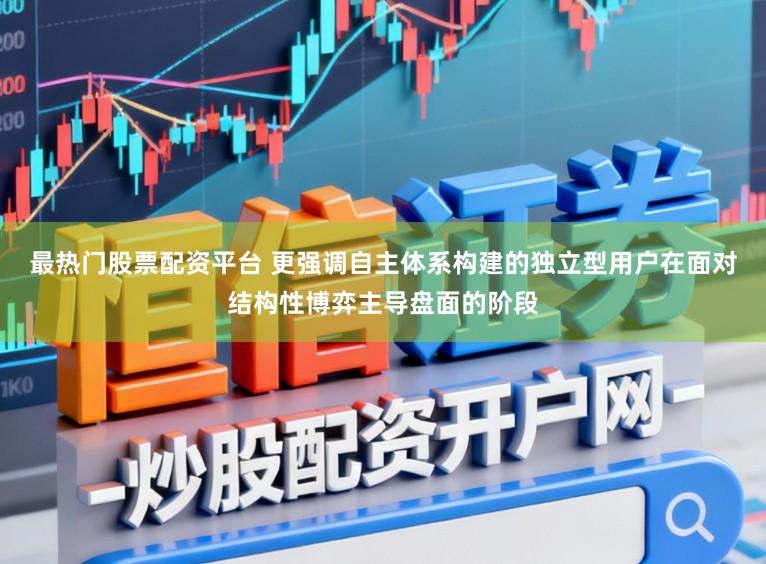 最热门股票配资平台 更强调自主体系构建的独立型用户在面对结构性博弈主导盘面的阶段
