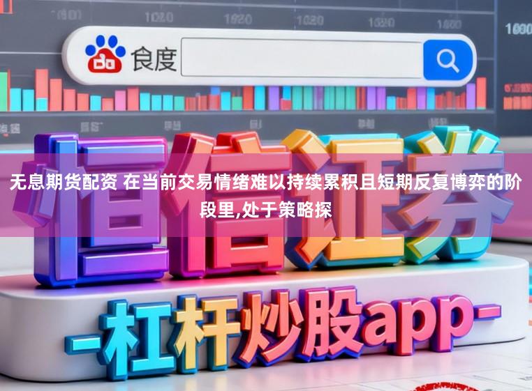 无息期货配资 在当前交易情绪难以持续累积且短期反复博弈的阶段里，处于策略探