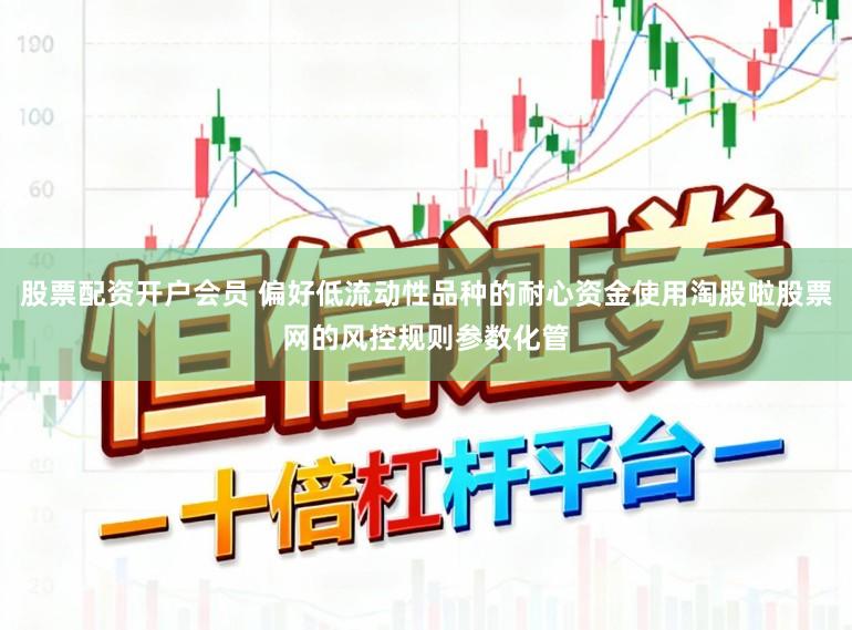 股票配资开户会员 偏好低流动性品种的耐心资金使用淘股啦股票网的风控规则参数化管