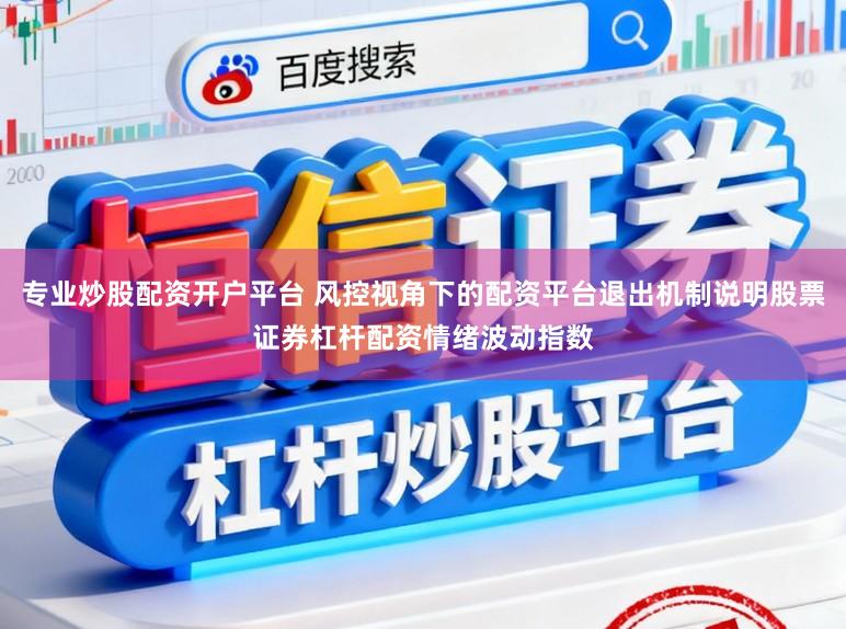 专业炒股配资开户平台 风控视角下的配资平台退出机制说明股票证券杠杆配资情绪波动指数