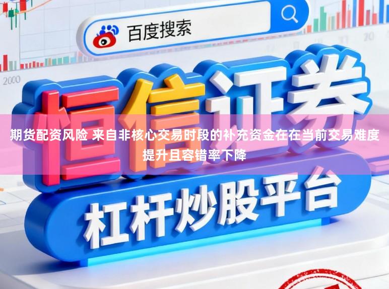 期货配资风险 来自非核心交易时段的补充资金在在当前交易难度提升且容错率下降