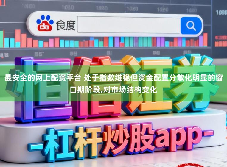 最安全的网上配资平台 处于指数维稳但资金配置分散化明显的窗口期阶段，对市场结构变化