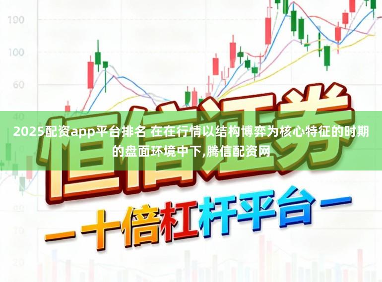 2025配资app平台排名 在在行情以结构博弈为核心特征的时期的盘面环境中下，腾信配资网