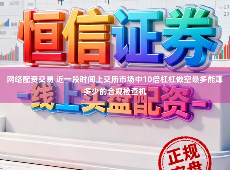 网络配资交易 近一段时间上交所市场中10倍杠杠做空最多能赚多少的合规检查机