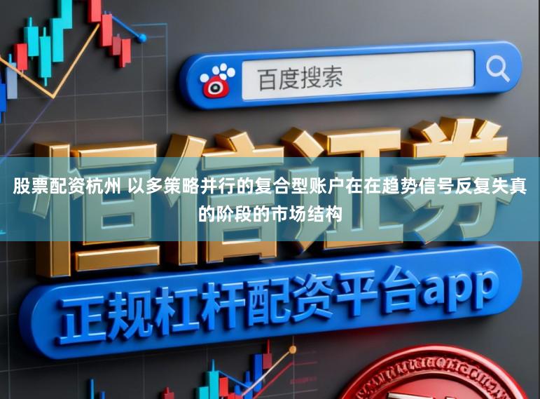 股票配资杭州 以多策略并行的复合型账户在在趋势信号反复失真的阶段的市场结构
