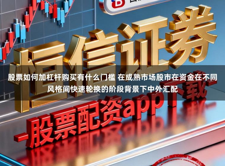 股票如何加杠杆购买有什么门槛 在成熟市场股市在资金在不同风格间快速轮换的阶段背景下中外汇配