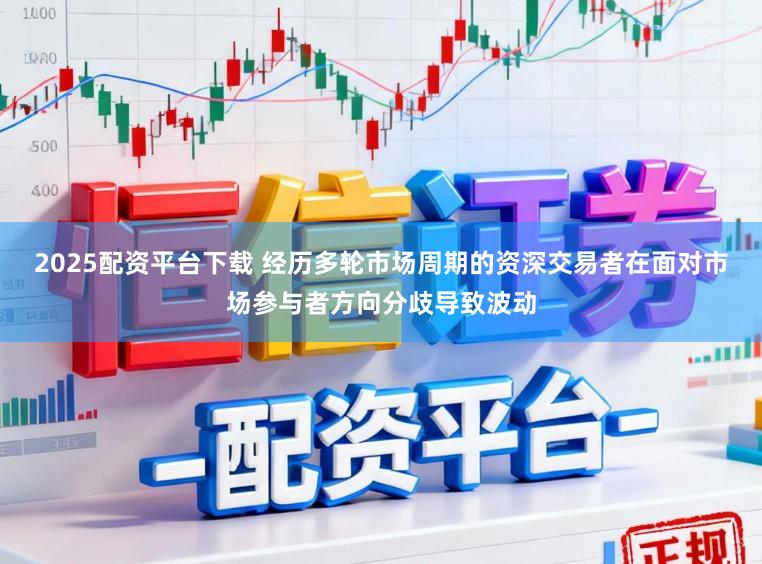 2025配资平台下载 经历多轮市场周期的资深交易者在面对市场参与者方向分歧导致波动