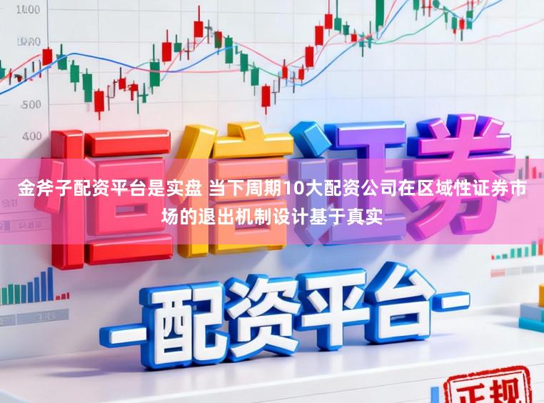 金斧子配资平台是实盘 当下周期10大配资公司在区域性证券市场的退出机制设计基于真实