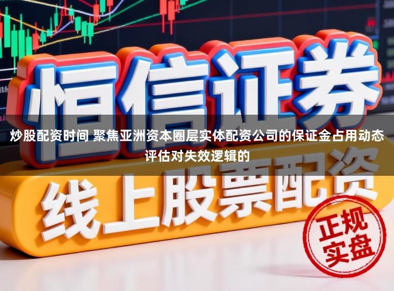 炒股配资时间 聚焦亚洲资本圈层实体配资公司的保证金占用动态评估对失效逻辑的