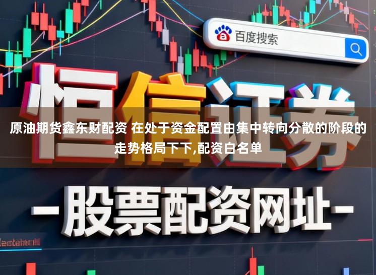 原油期货鑫东财配资 在处于资金配置由集中转向分散的阶段的走势格局下下，配资白名单