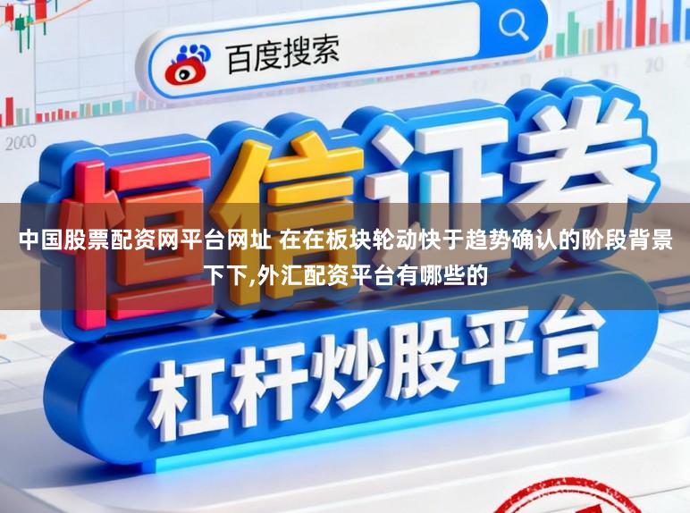 中国股票配资网平台网址 在在板块轮动快于趋势确认的阶段背景下下,外汇配资平台有哪些的