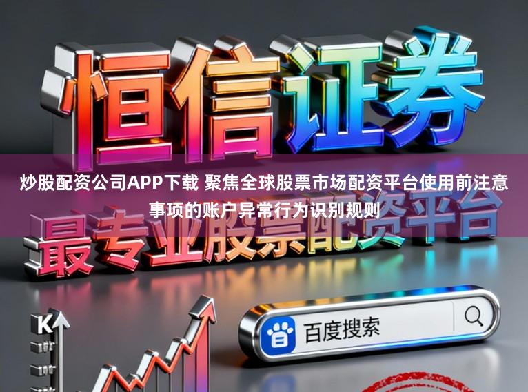 炒股配资公司APP下载 聚焦全球股票市场配资平台使用前注意事项的账户异常行为识别规则