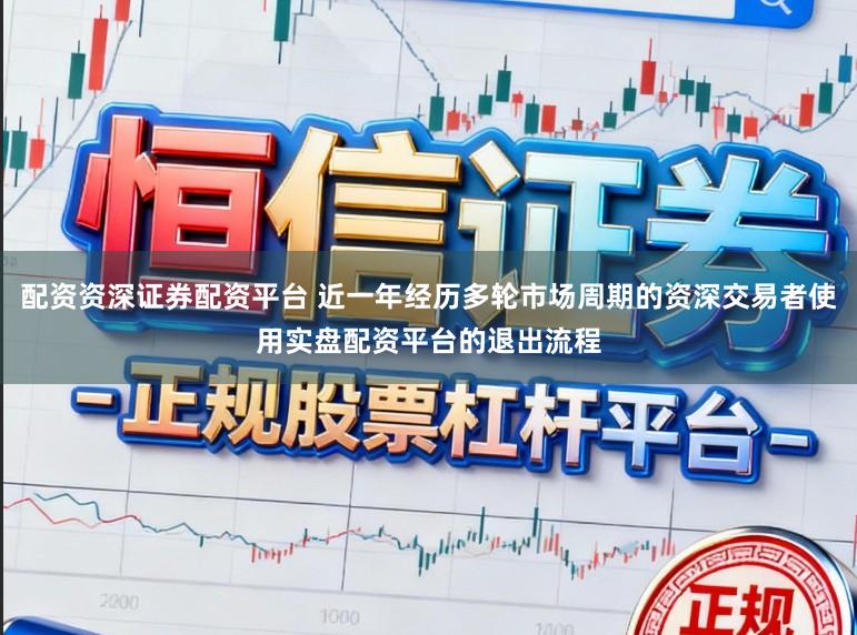 配资资深证券配资平台 近一年经历多轮市场周期的资深交易者使用实盘配资平台的退出流程