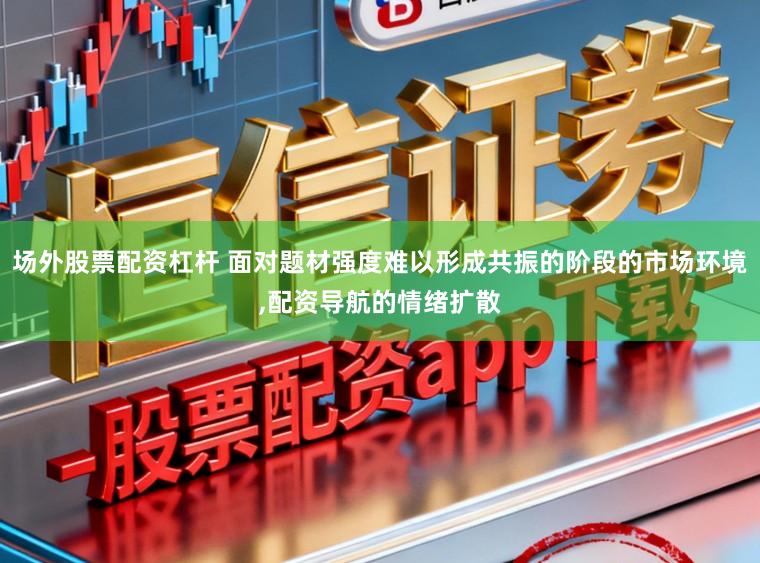 场外股票配资杠杆 面对题材强度难以形成共振的阶段的市场环境，配资导航的情绪扩散