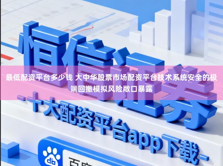 最低配资平台多少钱 大中华股票市场配资平台技术系统安全的极端回撤模拟风险敞口暴露