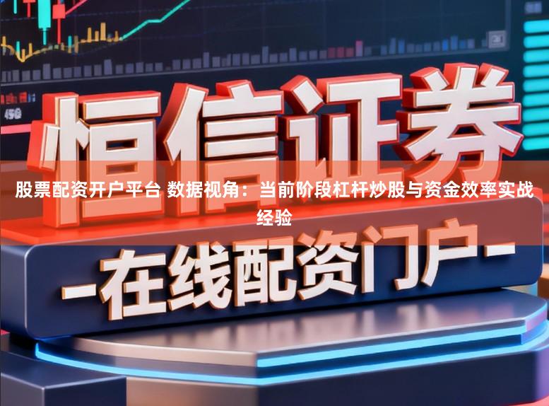股票配资开户平台 数据视角:当前阶段杠杆炒股与资金效率实战经验