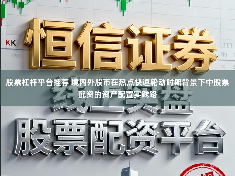 股票杠杆平台推荐 境内外股市在热点快速轮动时期背景下中股票配资的资产配置实践路