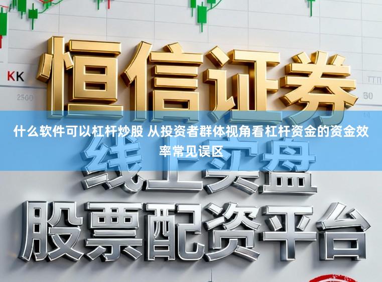 什么软件可以杠杆炒股 从投资者群体视角看杠杆资金的资金效率常见误区