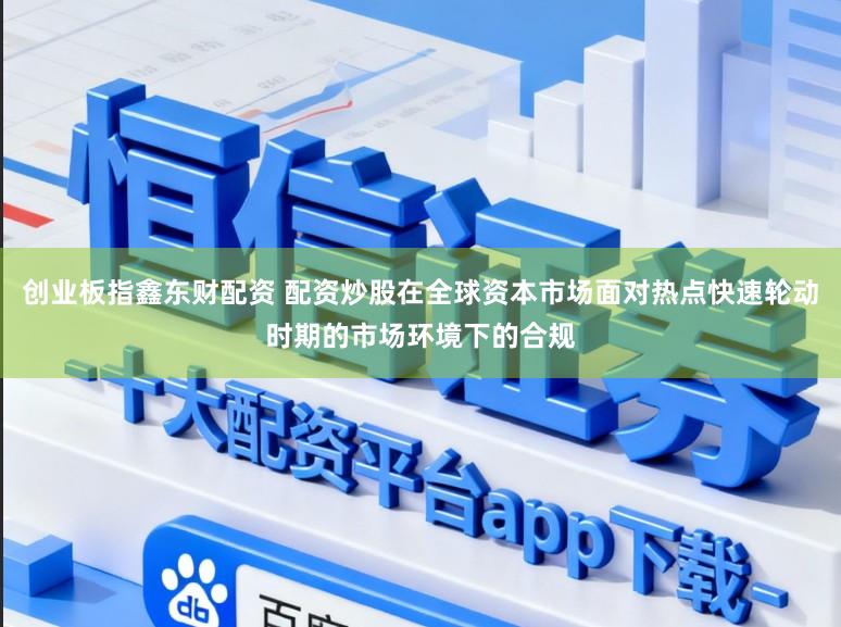 创业板指鑫东财配资 配资炒股在全球资本市场面对热点快速轮动时期的市场环境下的合规
