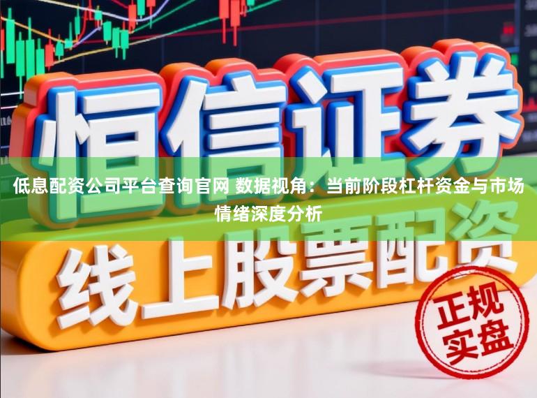 低息配资公司平台查询官网 数据视角：当前阶段杠杆资金与市场情绪深度分析