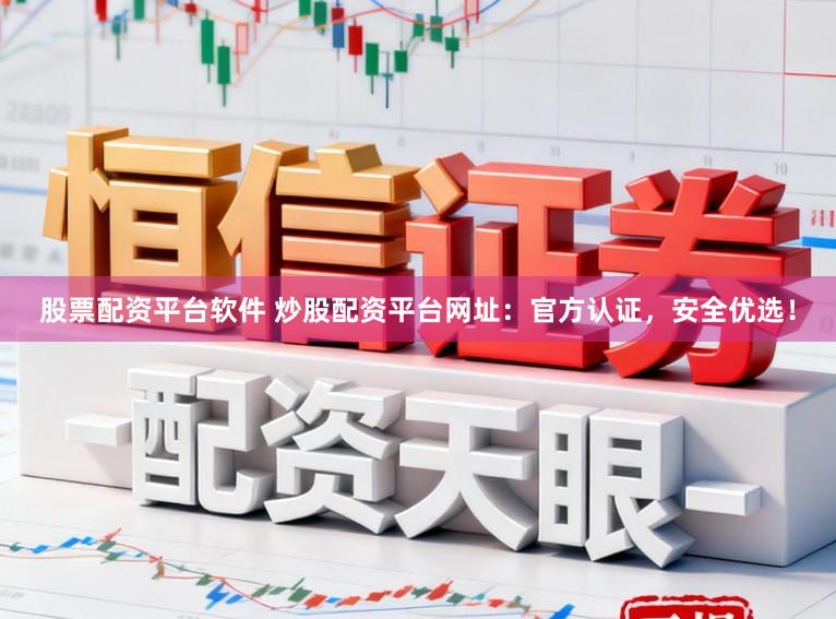 股票配资平台软件 炒股配资平台网址：官方认证，安全优选！