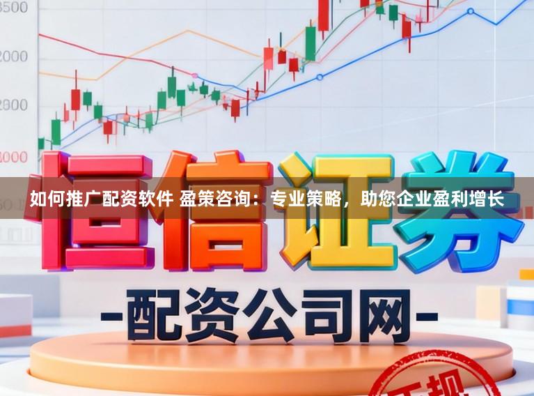 如何推广配资软件 盈策咨询：专业策略，助您企业盈利增长