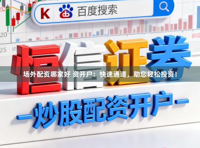 场外配资哪家好 资开户:快速通道,助您轻松投资!