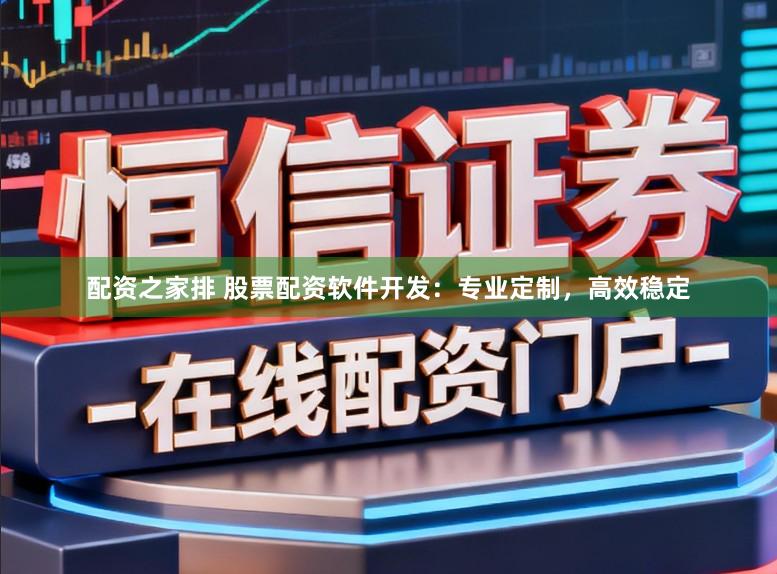 配资之家排 股票配资软件开发：专业定制，高效稳定