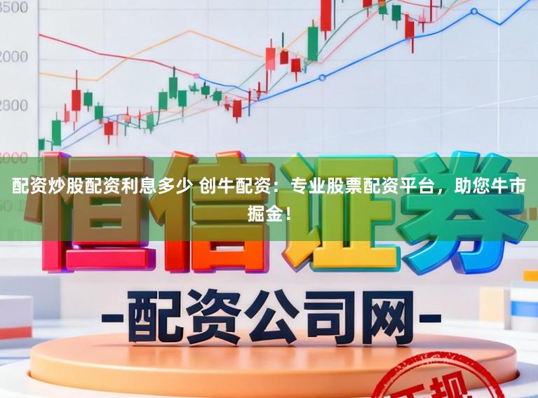 配资炒股配资利息多少 创牛配资：专业股票配资平台，助您牛市掘金！