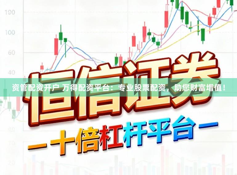 资管配资开户 万得配资平台:专业股票配资,助您财富增值!