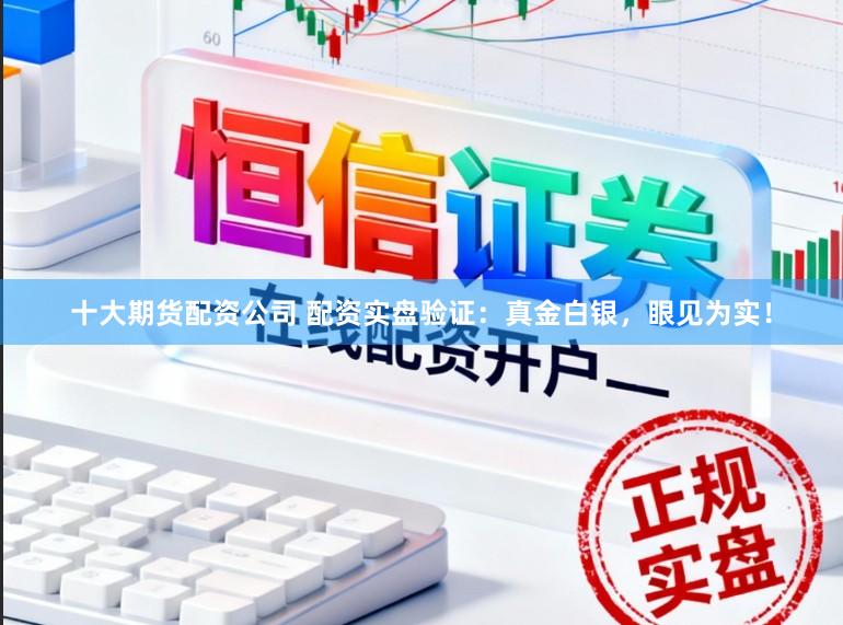 十大期货配资公司 配资实盘验证：真金白银，眼见为实！
