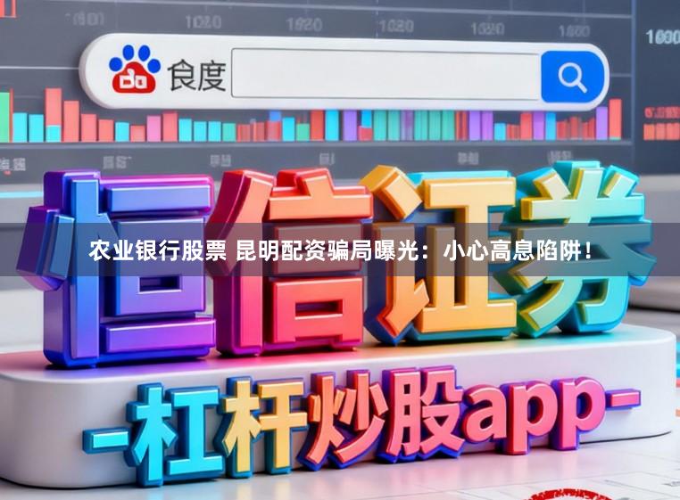农业银行股票 昆明配资骗局曝光:小心高息陷阱!