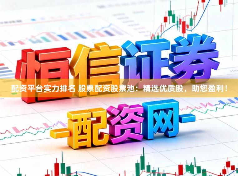 配资平台实力排名 股票配资股票池：精选优质股，助您盈利！