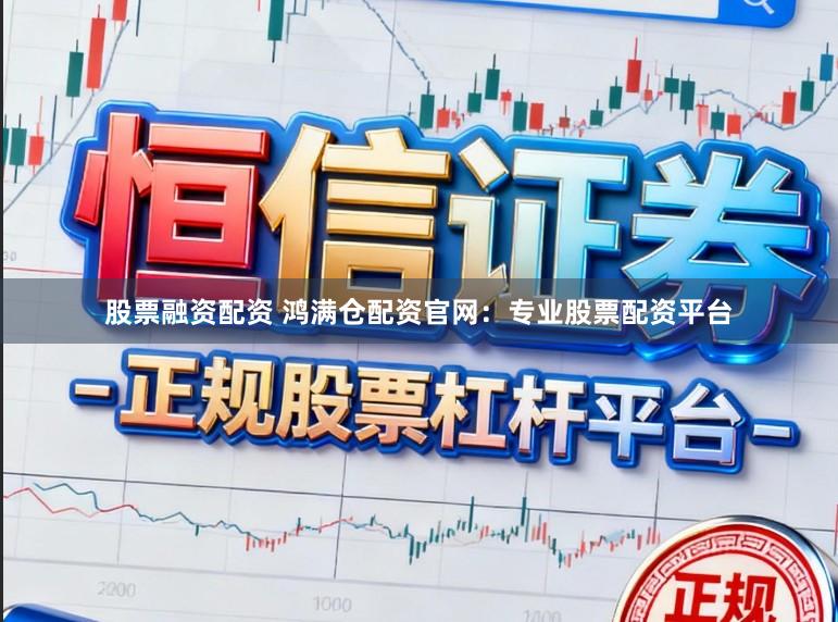 股票融资配资 鸿满仓配资官网：专业股票配资平台