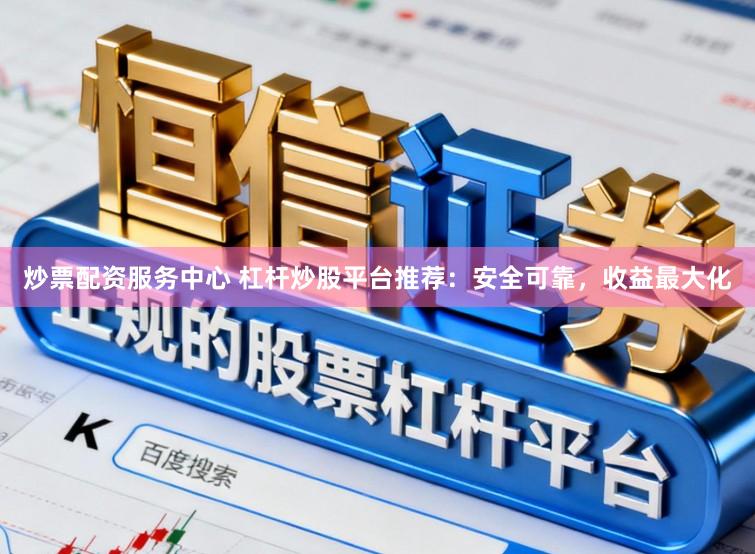 炒票配资服务中心 杠杆炒股平台推荐：安全可靠，收益最大化