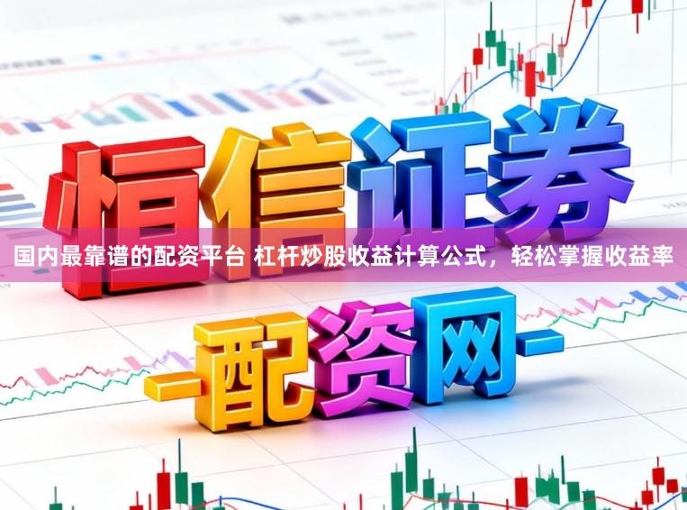 国内最靠谱的配资平台 杠杆炒股收益计算公式，轻松掌握收益率