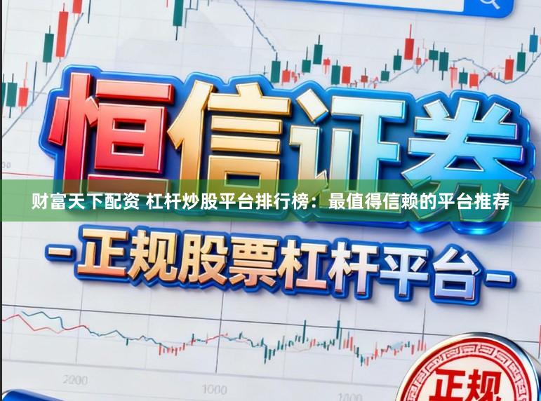 财富天下配资 杠杆炒股平台排行榜：最值得信赖的平台推荐