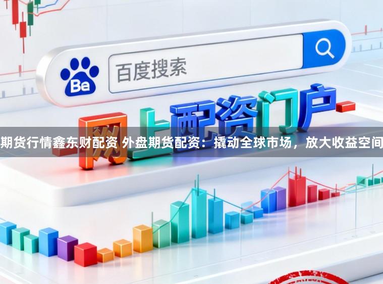 期货行情鑫东财配资 外盘期货配资:撬动全球市场,放大收益空间