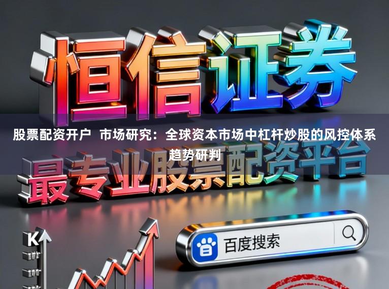 股票配资开户  市场研究：全球资本市场中杠杆炒股的风控体系趋势研判