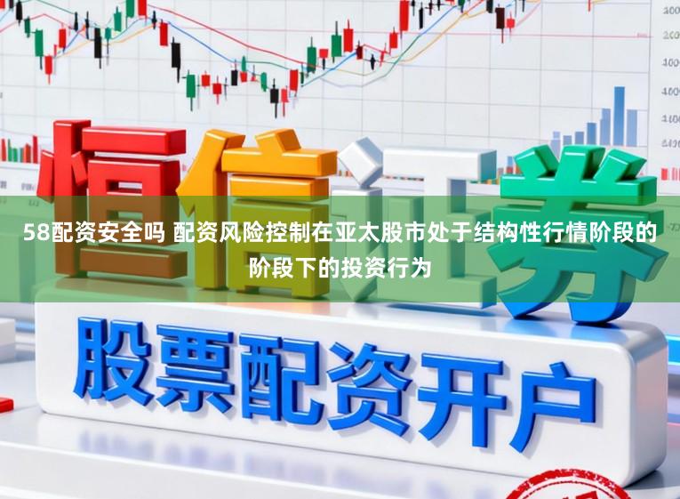 58配资安全吗 配资风险控制在亚太股市处于结构性行情阶段的阶段下的投资行为