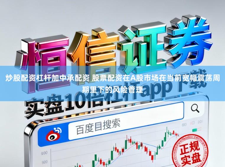 炒股配资杠杆加中承配资 股票配资在A股市场在当前宽幅震荡周期里下的风险管理