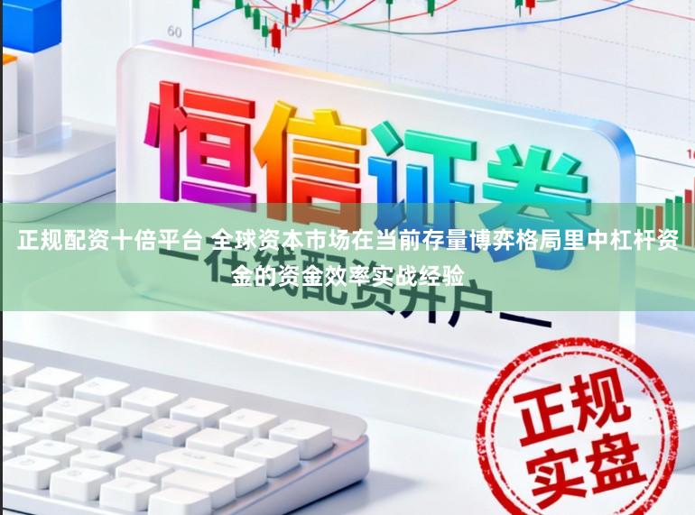 正规配资十倍平台 全球资本市场在当前存量博弈格局里中杠杆资金的资金效率实战经验