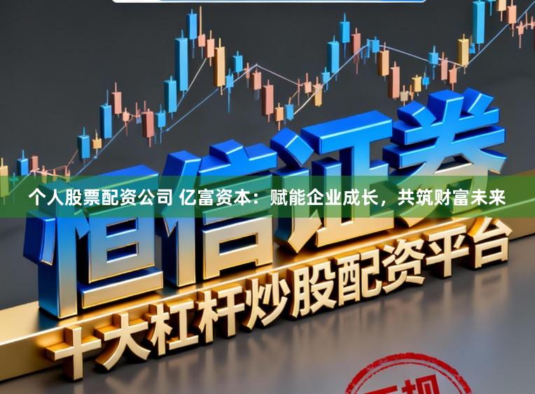个人股票配资公司 亿富资本：赋能企业成长，共筑财富未来