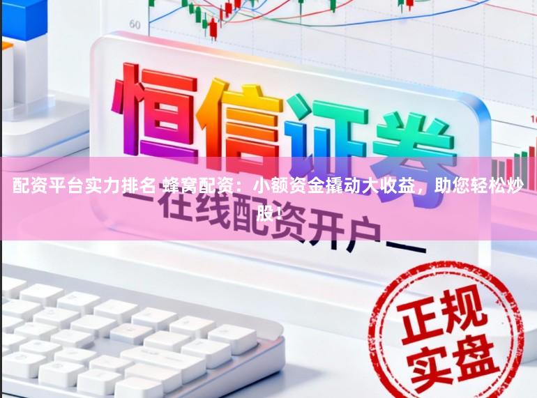 配资平台实力排名 蜂窝配资：小额资金撬动大收益，助您轻松炒股！