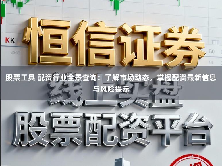 股票工具 配资行业全景查询：了解市场动态，掌握配资最新信息与风险提示