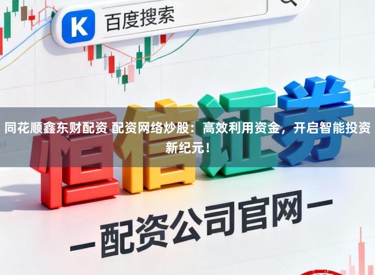 同花顺鑫东财配资 配资网络炒股：高效利用资金，开启智能投资新纪元！